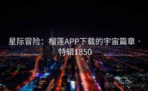 星际冒险：榴莲APP下载的宇宙篇章 · 特辑1850