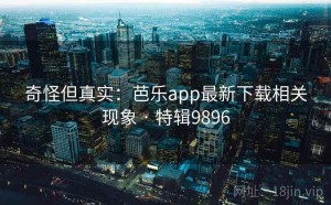 奇怪但真实：芭乐app最新下载相关现象 · 特辑9896