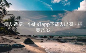网友造梗：小蝌蚪app下载火出圈 · 档案7532