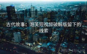 古代故事：泡芙短视频破解版留下的线索