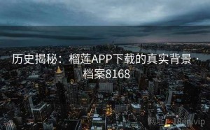 历史揭秘：榴莲APP下载的真实背景 · 档案8168