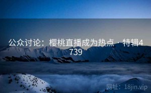 公众讨论：樱桃直播成为热点 · 特辑4739