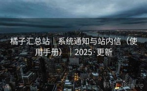 橘子汇总站｜系统通知与站内信（使用手册）｜2025·更新