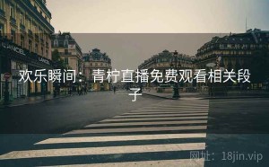 欢乐瞬间：青柠直播免费观看相关段子