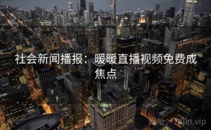 社会新闻播报：暖暖直播视频免费成焦点