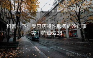 科普一下：美容店特性服务的冷门事实 · 特辑6238