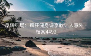 反转结局：疯狂健身课李欣让人意外 · 档案4492
