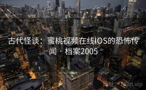 古代怪谈：蜜桃视频在线IOS的恐怖传闻 · 档案2005