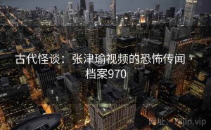 古代怪谈：张津瑜视频的恐怖传闻 · 档案970
