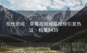 现代奇闻：草莓视频丝瓜视频引发热议 · 档案8439