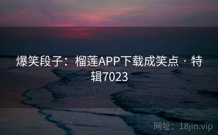 爆笑段子:榴莲APP下载成笑点 · 特辑7023 爆笑段子:榴莲APP下载成笑点 · 特辑7023