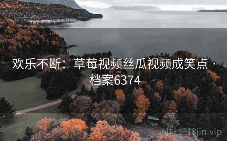 欢乐不断:草莓视频丝瓜视频成笑点 · 档案6374 欢乐不断:草莓视频丝瓜视频成笑点 · 档案6374