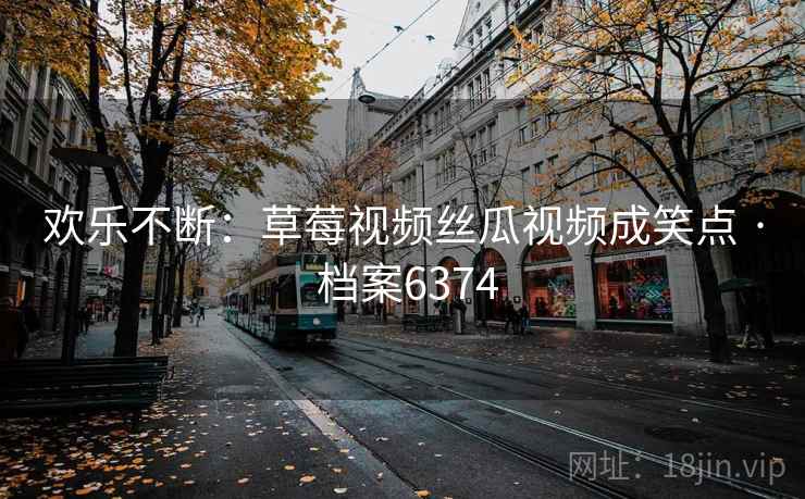 欢乐不断:草莓视频丝瓜视频成笑点 · 档案6374 欢乐不断:草莓视频丝瓜视频成笑点 · 档案6374