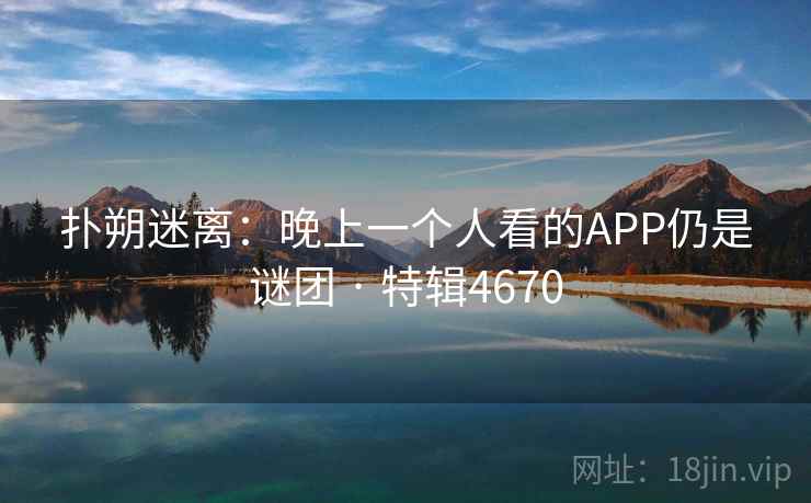 扑朔迷离：晚上一个人看的APP仍是谜团 · 特辑4670