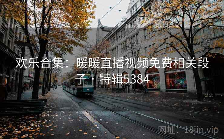 欢乐合集：暖暖直播视频免费相关段子 · 特辑5384