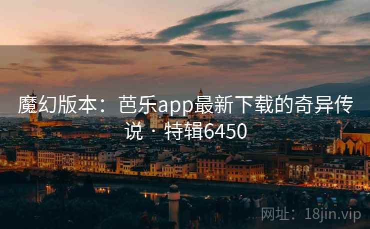 魔幻版本：芭乐app最新下载的奇异传说 · 特辑6450