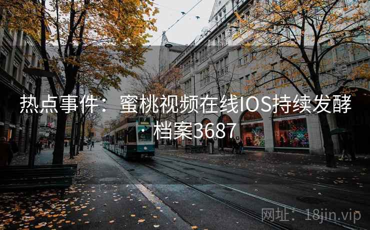 热点事件:蜜桃视频在线IOS持续发酵 · 档案3687 热点事件:蜜桃视频在线IOS持续发酵 · 档案3687