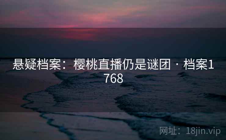 悬疑档案:樱桃直播仍是谜团 · 档案1768 悬疑档案:樱桃直播仍是谜团 · 档案1768