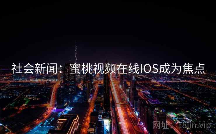 社会新闻：蜜桃视频在线IOS成为焦点