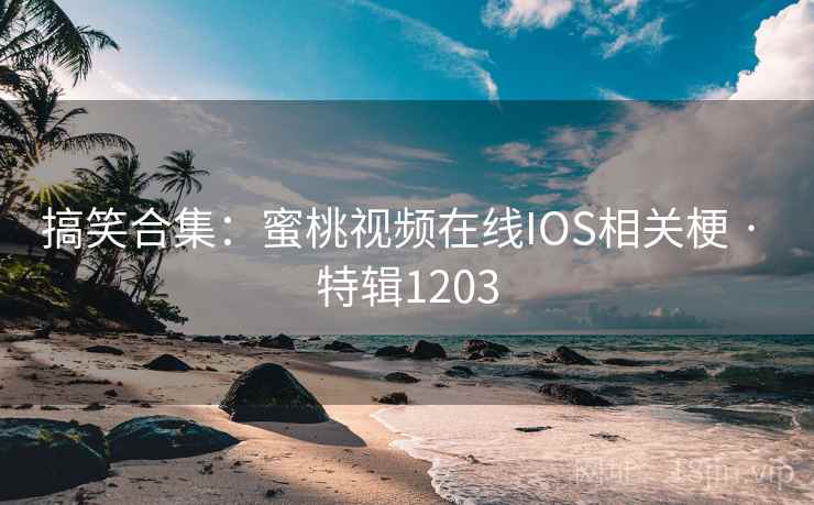 搞笑合集：蜜桃视频在线IOS相关梗 · 特辑1203