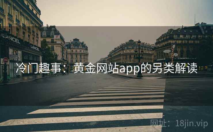 冷门趣事:黄金网站app的另类解读 冷门趣事:黄金网站app的另类解读