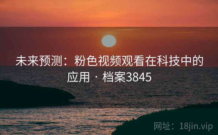 未来预测：粉色视频观看在科技中的应用 · 档案3845