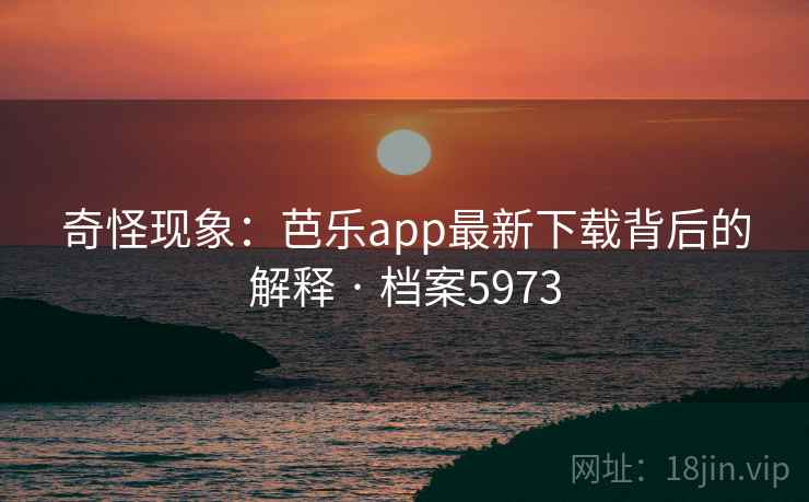 奇怪现象:芭乐app最新下载背后的解释 · 档案5973 奇怪现象:芭乐app最新下载背后的解释 · 档案5973