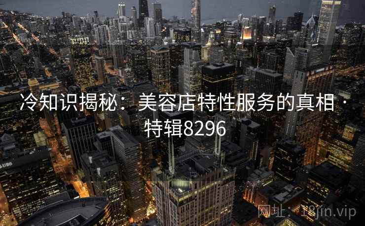 冷知识揭秘：美容店特性服务的真相 · 特辑8296