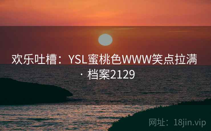 欢乐吐槽：YSL蜜桃色WWW笑点拉满 · 档案2129