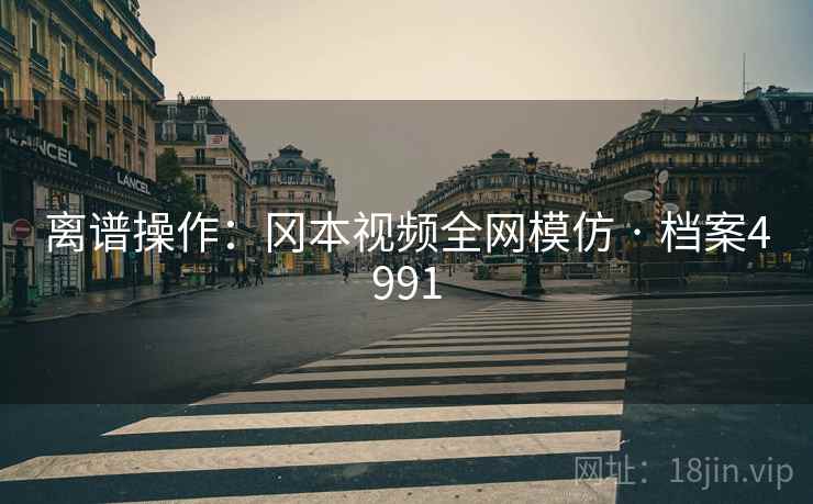 离谱操作：冈本视频全网模仿 · 档案4991