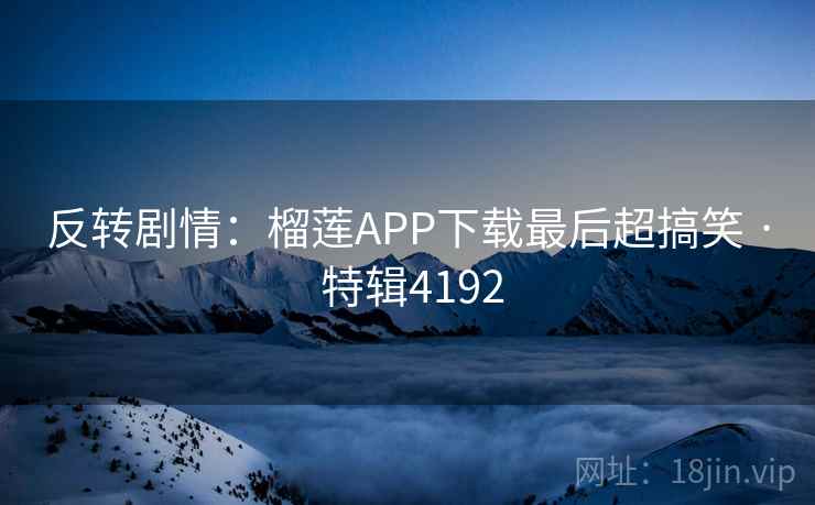反转剧情:榴莲APP下载最后超搞笑 · 特辑4192 反转剧情:榴莲APP下载最后超搞笑 · 特辑4192