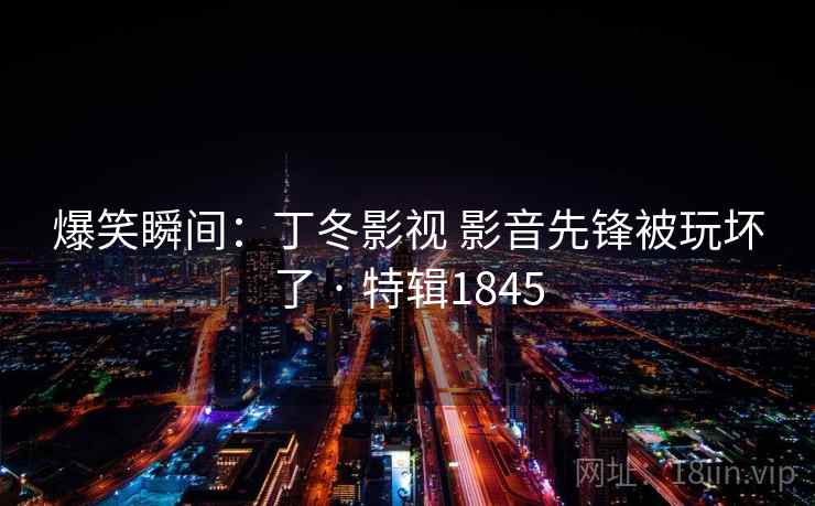 爆笑瞬间:丁冬影视 影音先锋被玩坏了 · 特辑1845 爆笑瞬间:丁冬影视 影音先锋被玩坏了 · 特辑1845
