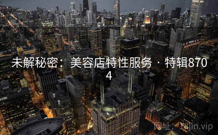 未解秘密:美容店特性服务 · 特辑8704 未解秘密:美容店特性服务 · 特辑8704