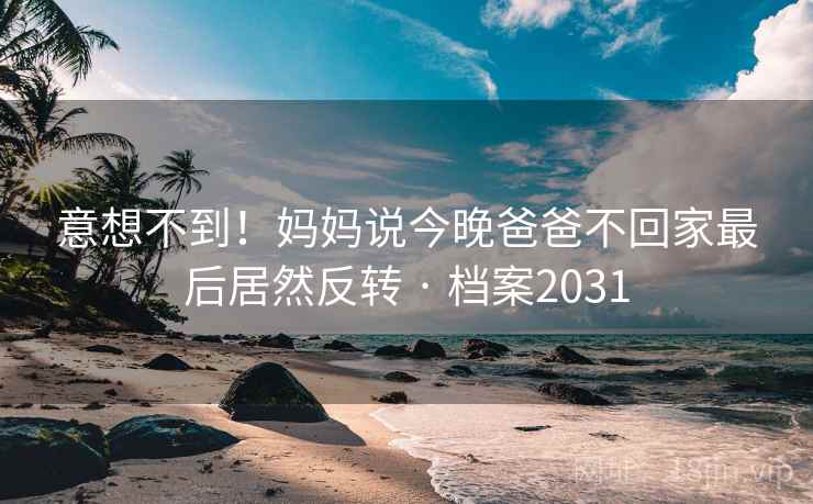 意想不到！妈妈说今晚爸爸不回家最后居然反转 · 档案2031