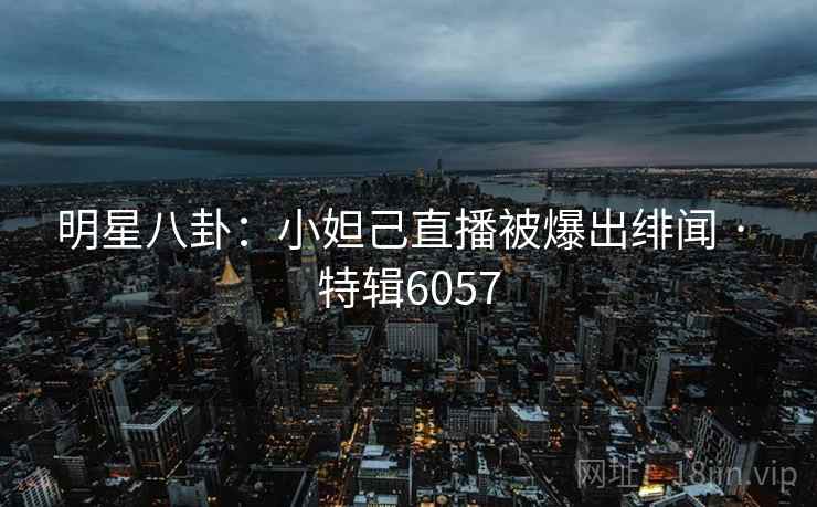 明星八卦：小妲己直播被爆出绯闻 · 特辑6057