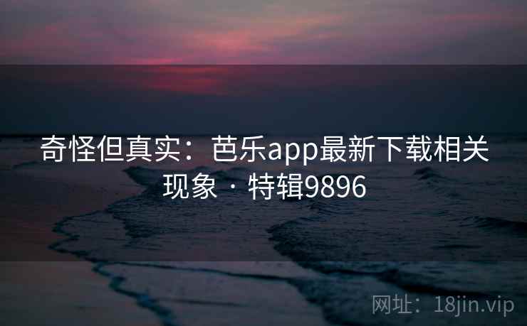 奇怪但真实:芭乐app最新下载相关现象 · 特辑9896 奇怪但真实:芭乐app最新下载相关现象 · 特辑9896