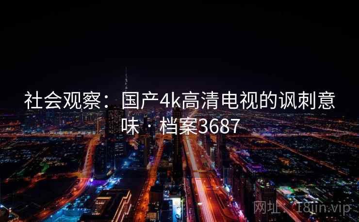 社会观察：国产4k高清电视的讽刺意味 · 档案3687