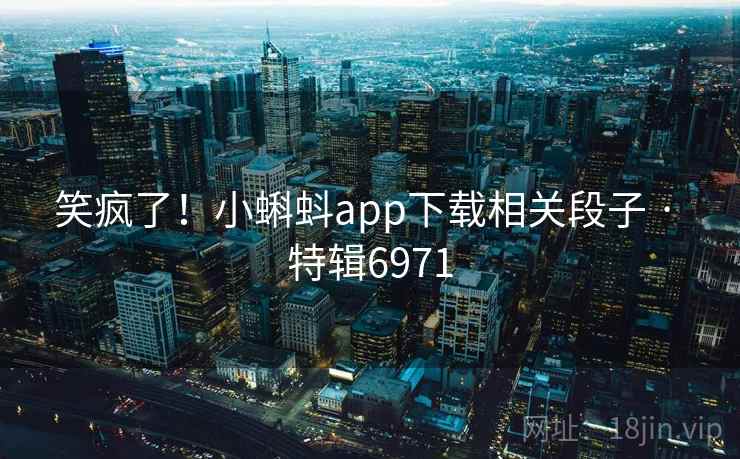 笑疯了!小蝌蚪app下载相关段子 · 特辑6971 笑疯了!小蝌蚪app下载相关段子 · 特辑6971