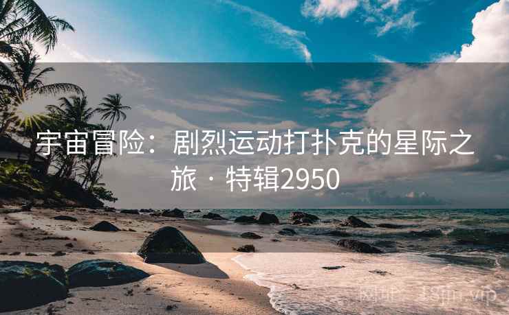 宇宙冒险：剧烈运动打扑克的星际之旅 · 特辑2950