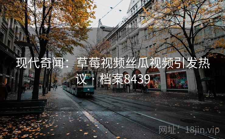现代奇闻：草莓视频丝瓜视频引发热议 · 档案8439