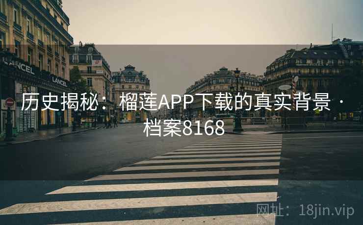 历史揭秘：榴莲APP下载的真实背景 · 档案8168