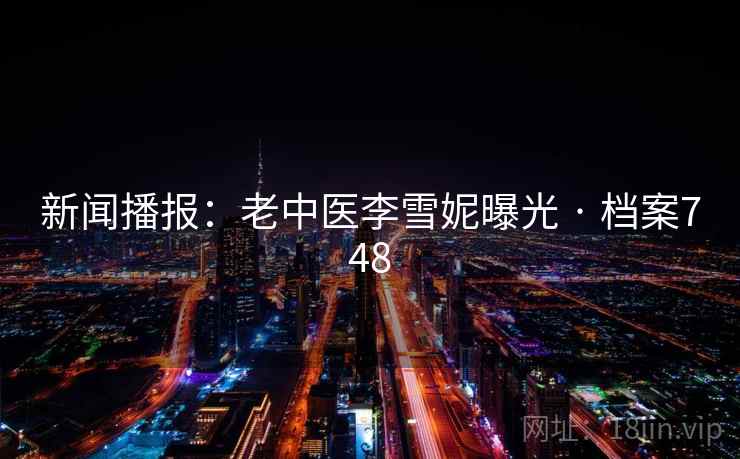 新闻播报:老中医李雪妮曝光 · 档案748 新闻播报:老中医李雪妮曝光 · 档案748