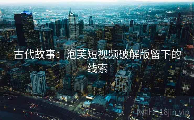 古代故事：泡芙短视频破解版留下的线索