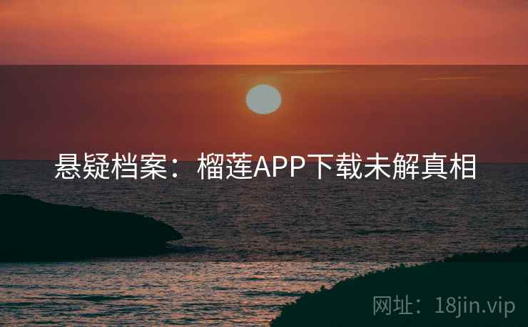 悬疑档案:榴莲APP下载未解真相 悬疑档案:榴莲APP下载未解真相