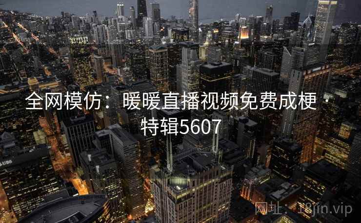 全网模仿：暖暖直播视频免费成梗 · 特辑5607