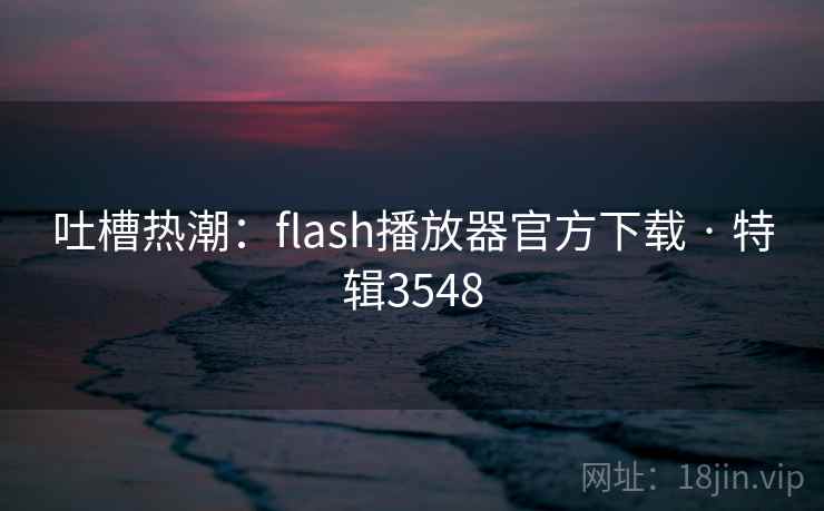 吐槽热潮:flash播放器官方下载 · 特辑3548 吐槽热潮:flash播放器官方下载 · 特辑3548
