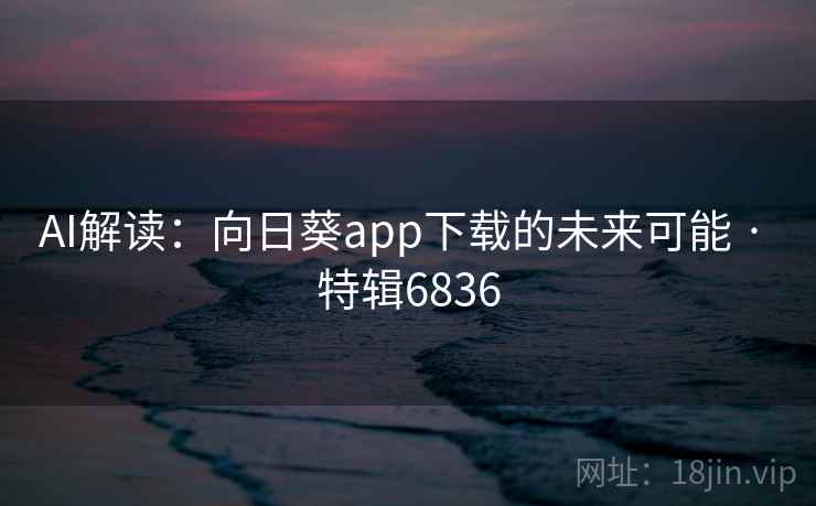AI解读：向日葵app下载的未来可能 · 特辑6836