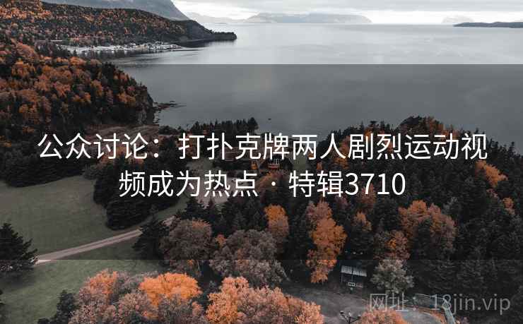 公众讨论：打扑克牌两人剧烈运动视频成为热点 · 特辑3710