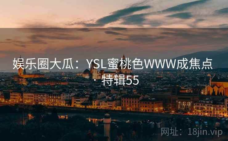 娱乐圈大瓜：YSL蜜桃色WWW成焦点 · 特辑55