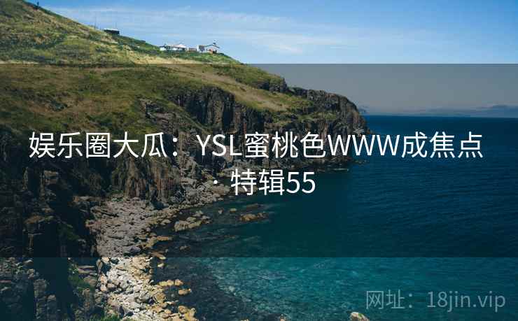 娱乐圈大瓜：YSL蜜桃色WWW成焦点 · 特辑55